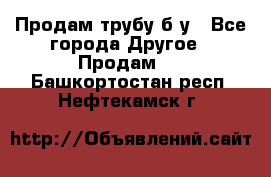 Продам трубу б/у - Все города Другое » Продам   . Башкортостан респ.,Нефтекамск г.